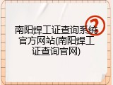 南阳焊工证查询系统官方网站(南阳焊工证查询官网)