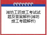 潍坊工匠焊工考试试题及答案解析(潍坊焊工考题解析)