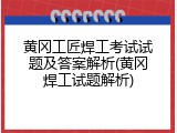黄冈工匠焊工考试试题及答案解析(黄冈焊工试题解析)