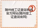 随州焊工证查询系统官方网站(随州焊工证查询官网)