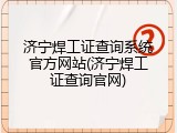 济宁焊工证查询系统官方网站(济宁焊工证查询官网)