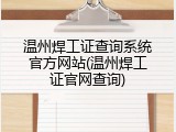 温州焊工证查询系统官方网站(温州焊工证官网查询)